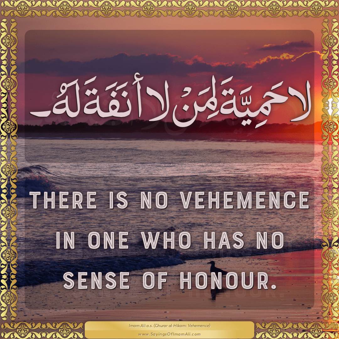 There is no vehemence in one who has no sense of honour.